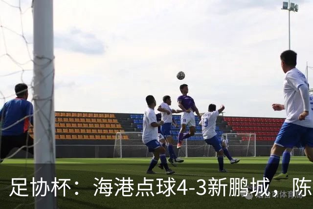 足协杯：海港点球4-3新鹏城，陈威失点&扑2点